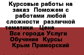 Курсовые работы на заказ. Поможем с работами любой сложности, различной тематики › Цена ­ 1 800 - Все города Услуги » Обучение. Курсы   . Крым,Приморский